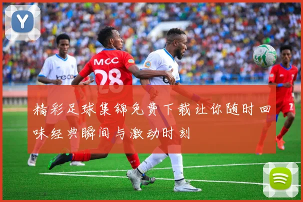 精彩足球集锦免费下载让你随时回味经典瞬间与激动时刻