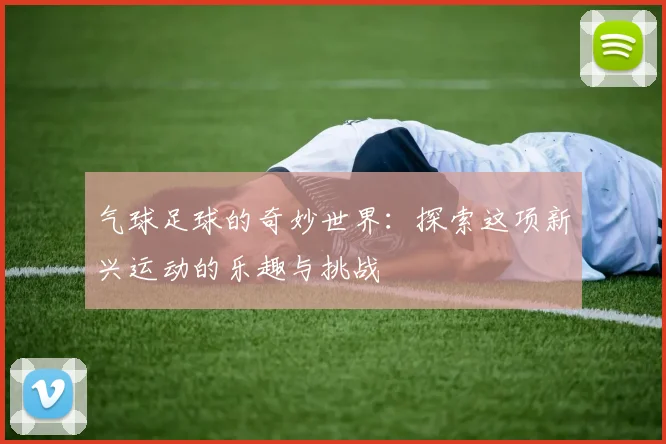 气球足球的奇妙世界：探索这项新兴运动的乐趣与挑战