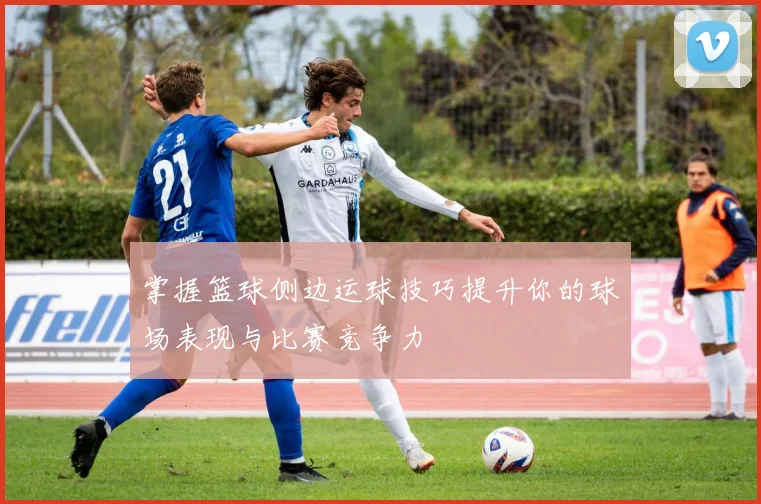 掌握篮球侧边运球技巧提升你的球场表现与比赛竞争力