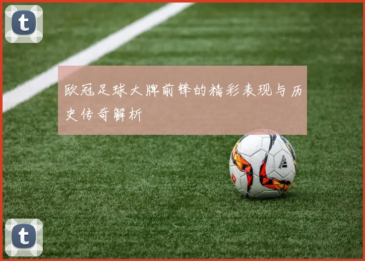 欧冠足球大牌前锋的精彩表现与历史传奇解析