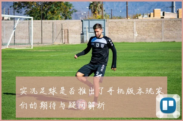 实况足球是否推出了手机版本玩家们的期待与疑问解析