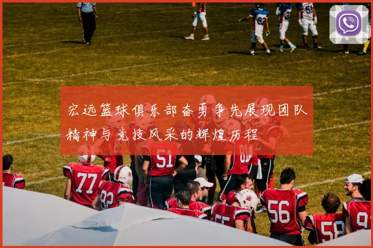宏远篮球俱乐部奋勇争先展现团队精神与竞技风采的辉煌历程