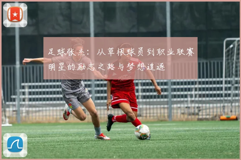 足球张杰：从草根球员到职业联赛明星的励志之路与梦想追逐
