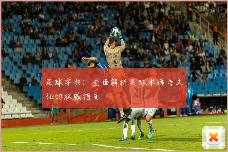 足球字典：全面解析足球术语与文化的权威指南