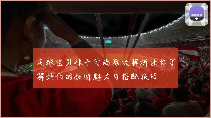 足球宝贝袜子时尚潮流解析让你了解她们的独特魅力与搭配技巧